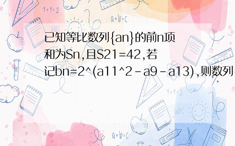 已知等比数列{an}的前n项和为Sn,且S21=42,若记bn=2^(a11^2-a9-a13),则数列{bn}