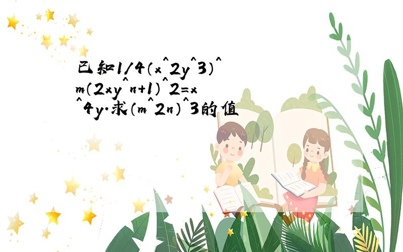 已知1/4（x＾2y＾3）＾m（2xy＾n+1）＾2=x＾4y.求（m＾2n）＾3的值