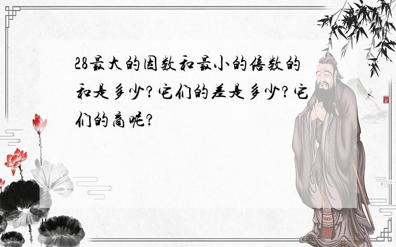 28最大的因数和最小的倍数的和是多少?它们的差是多少?它们的商呢?