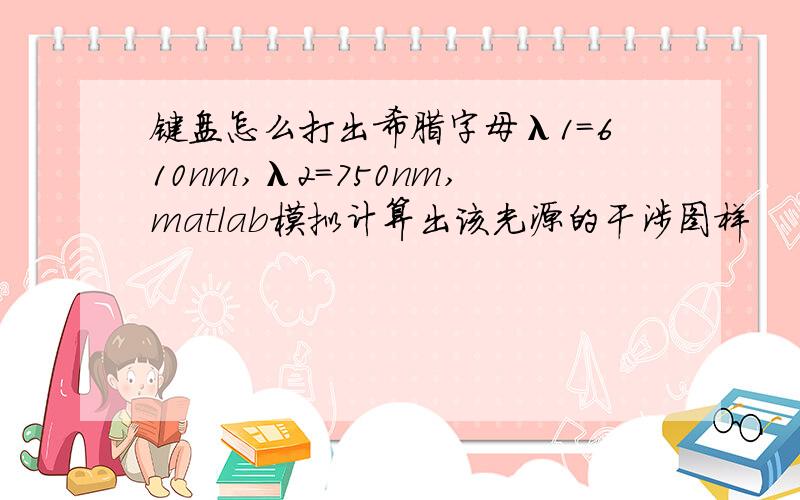 键盘怎么打出希腊字母λ1=610nm,λ2=750nm,matlab模拟计算出该光源的干涉图样