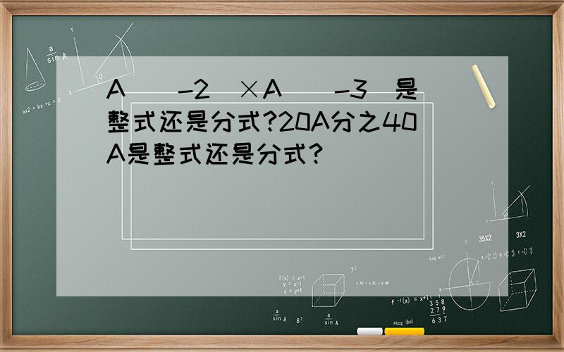 A^(-2)×A^(-3)是整式还是分式?20A分之40A是整式还是分式?