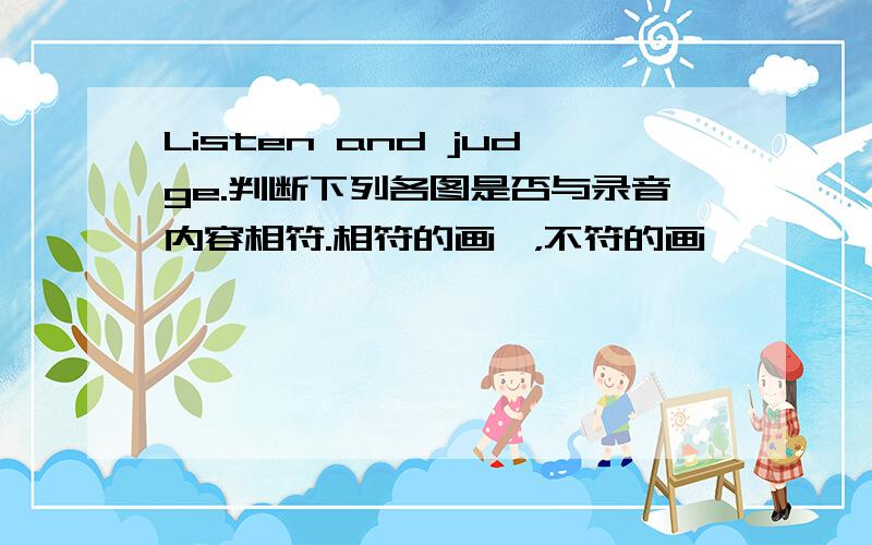 Listen and judge.判断下列各图是否与录音内容相符.相符的画√，不符的画×