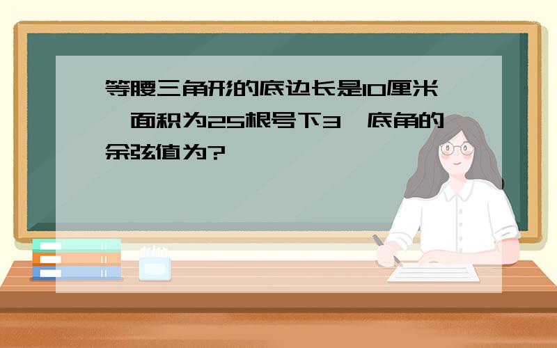 等腰三角形的底边长是10厘米,面积为25根号下3,底角的余弦值为?