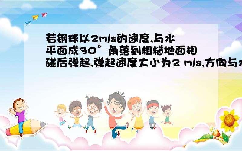 若钢球以2m/s的速度,与水平面成30°角落到粗糙地面相碰后弹起,弹起速度大小为2 m/s,方向与水平面成60°角,判别