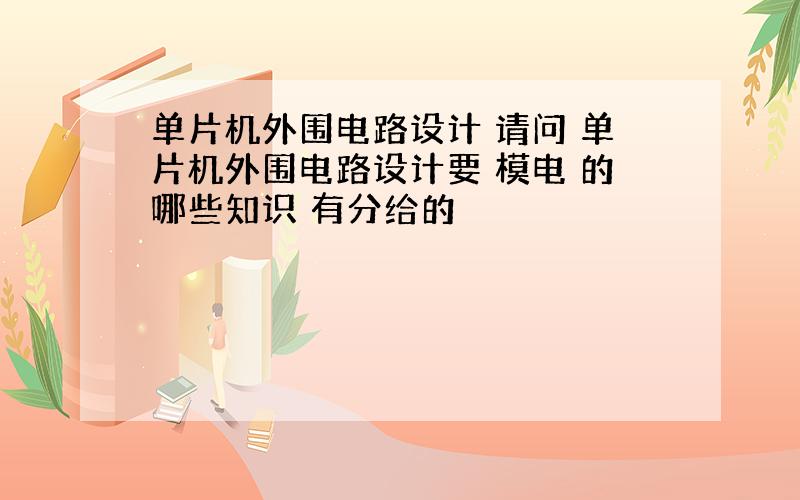 单片机外围电路设计 请问 单片机外围电路设计要 模电 的哪些知识 有分给的