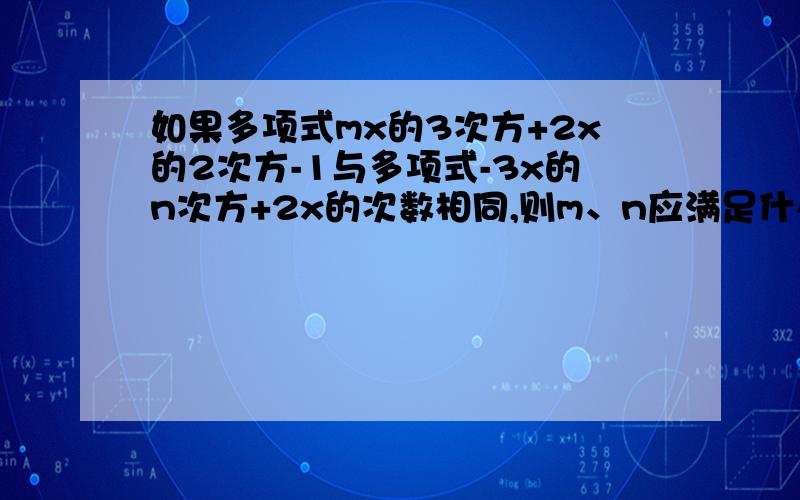 如果多项式mx的3次方+2x的2次方-1与多项式-3x的n次方+2x的次数相同,则m、n应满足什么条件?