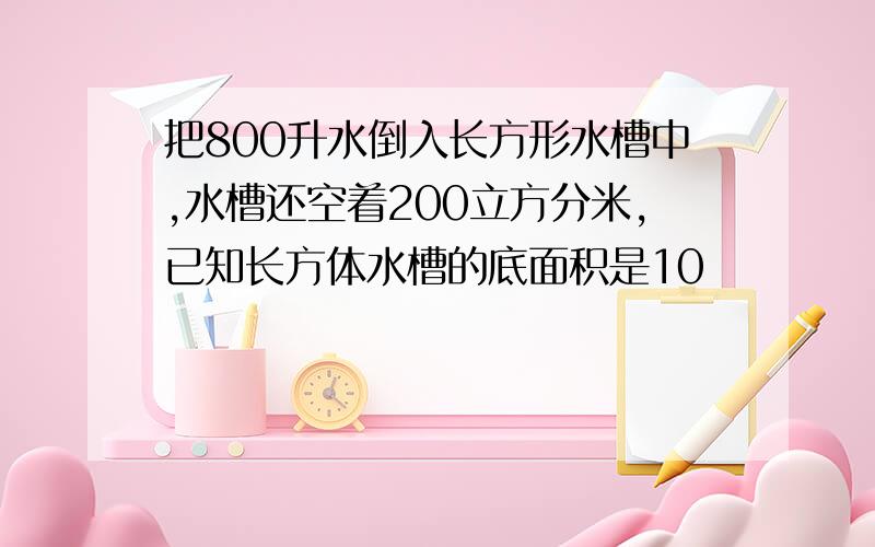 把800升水倒入长方形水槽中,水槽还空着200立方分米,已知长方体水槽的底面积是10