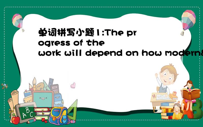 单词拼写小题1:The progress of the work will depend on how modern&n