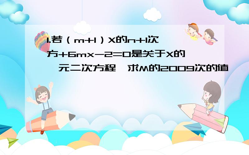 1.若（m+1）X的n+1次方+6mx-2=0是关于X的一元二次方程,求M的2009次的值