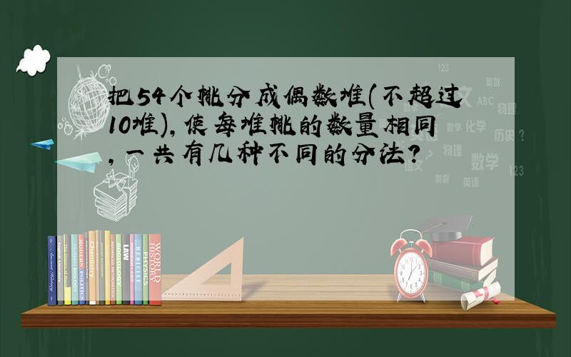 把54个桃分成偶数堆(不超过10堆),使每堆桃的数量相同,一共有几种不同的分法?