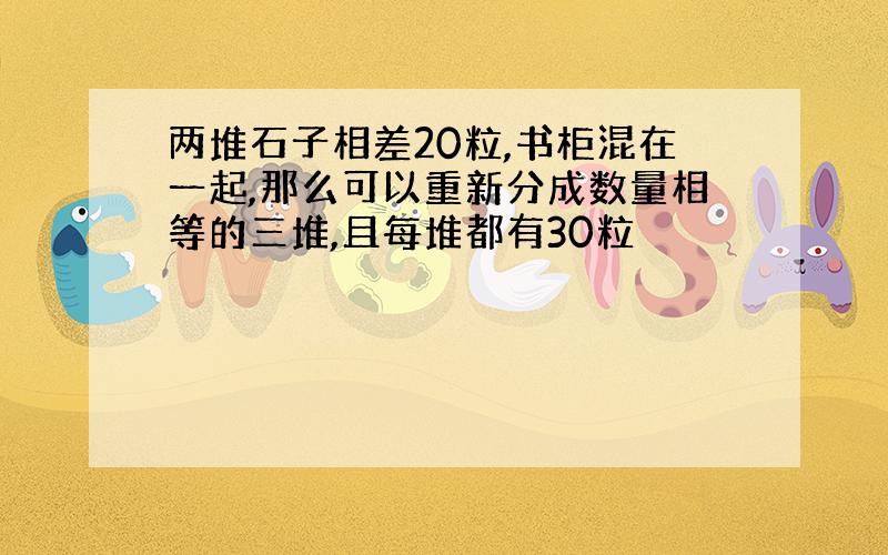 两堆石子相差20粒,书柜混在一起,那么可以重新分成数量相等的三堆,且每堆都有30粒