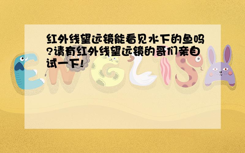 红外线望远镜能看见水下的鱼吗?请有红外线望远镜的哥们亲自试一下!