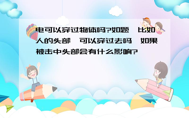 电可以穿过物体吗?如题,比如人的头部,可以穿过去吗,如果被击中头部会有什么影响?