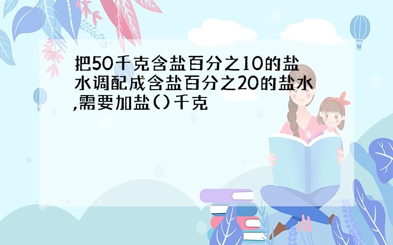 把50千克含盐百分之10的盐水调配成含盐百分之20的盐水,需要加盐()千克