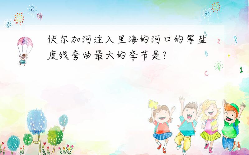 伏尔加河注入里海的河口的等盐度线弯曲最大的季节是?