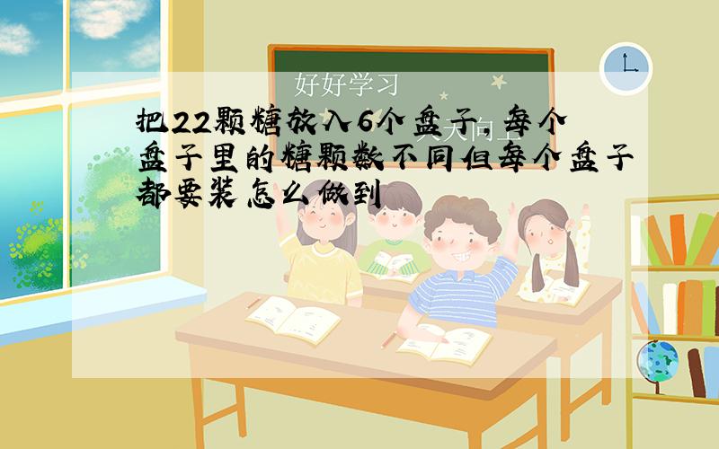 把22颗糖放入6个盘子,每个盘子里的糖颗数不同但每个盘子都要装怎么做到