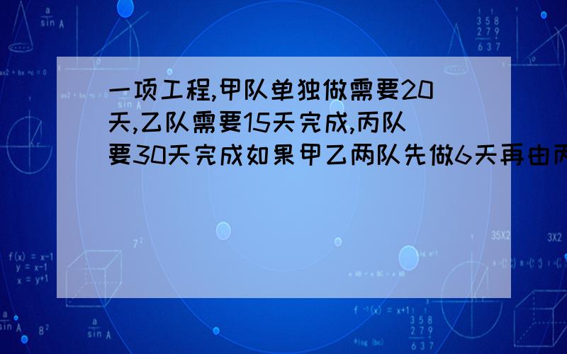 一项工程,甲队单独做需要20天,乙队需要15天完成,丙队要30天完成如果甲乙两队先做6天再由丙队单独做