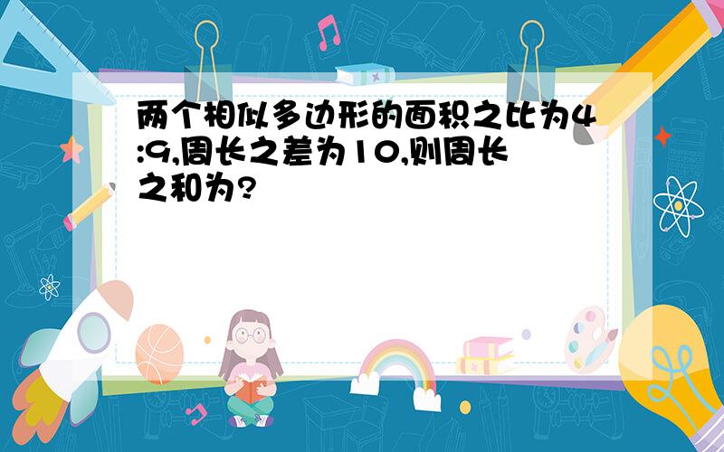 两个相似多边形的面积之比为4:9,周长之差为10,则周长之和为?