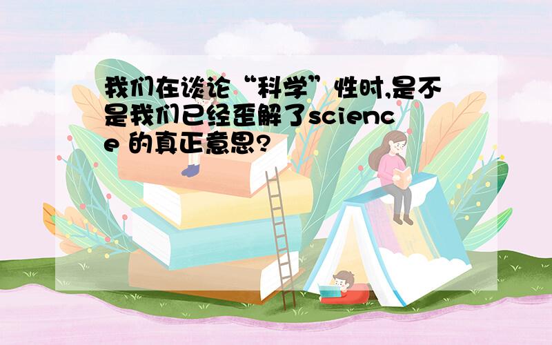 我们在谈论“科学”性时,是不是我们已经歪解了science 的真正意思?