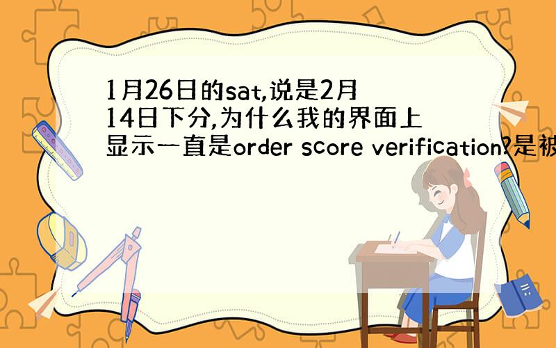 1月26日的sat,说是2月14日下分,为什么我的界面上显示一直是order score verification?是被