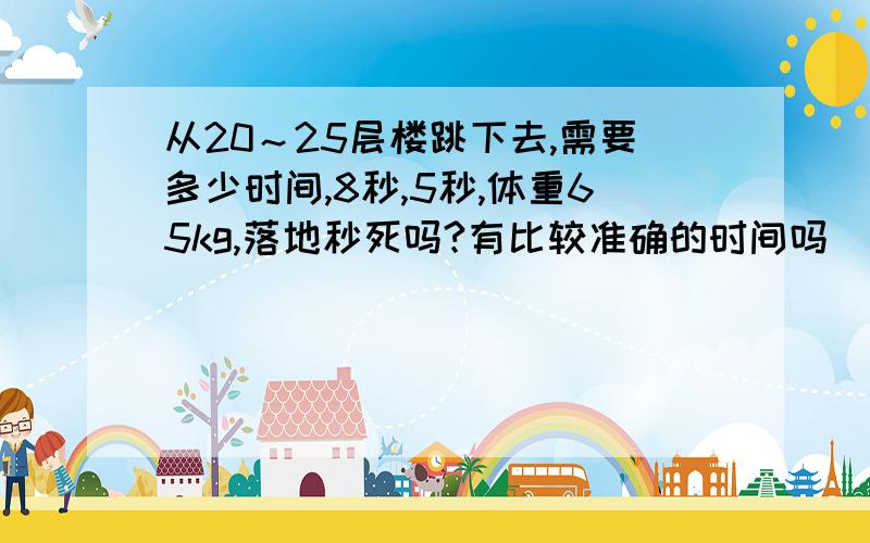 从20～25层楼跳下去,需要多少时间,8秒,5秒,体重65kg,落地秒死吗?有比较准确的时间吗