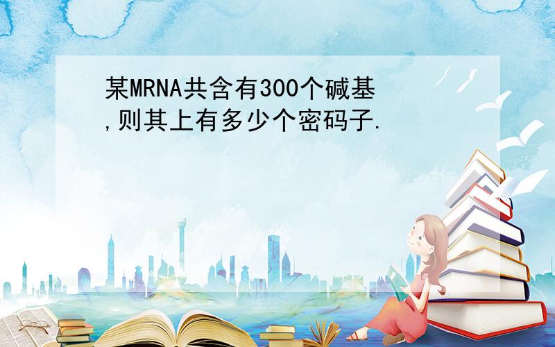 某MRNA共含有300个碱基,则其上有多少个密码子.