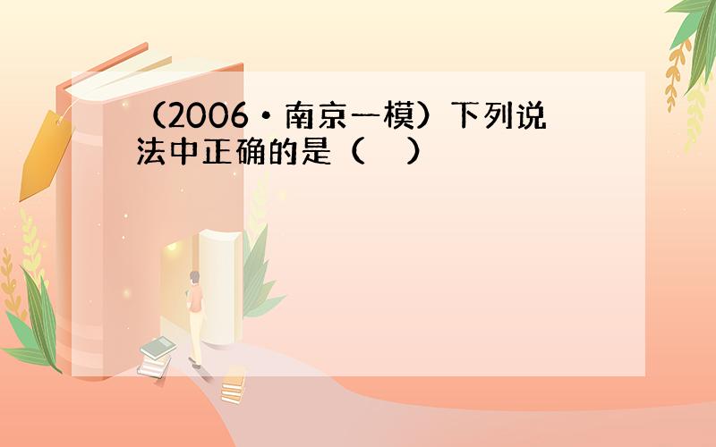 （2006•南京一模）下列说法中正确的是（　　）