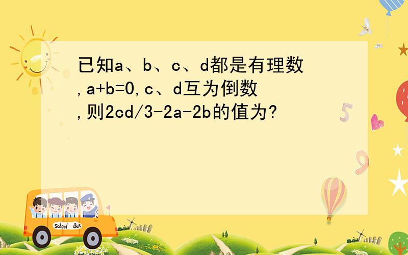 已知a、b、c、d都是有理数,a+b=0,c、d互为倒数,则2cd/3-2a-2b的值为?