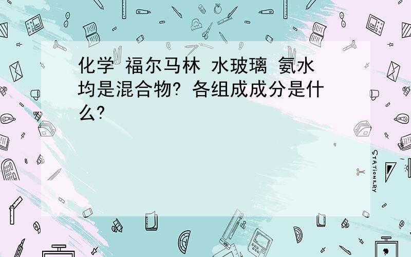 化学 福尔马林 水玻璃 氨水均是混合物? 各组成成分是什么?