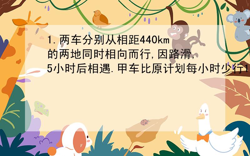 1.两车分别从相距440km的两地同时相向而行,因路滑,5小时后相遇.甲车比原计划每小时少行15km,乙车比原计划每小时