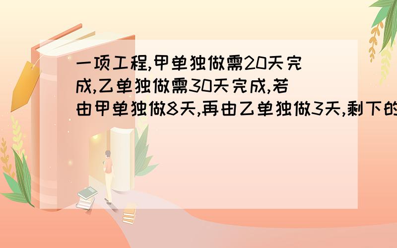 一项工程,甲单独做需20天完成,乙单独做需30天完成,若由甲单独做8天,再由乙单独做3天,剩下的由甲.乙合作