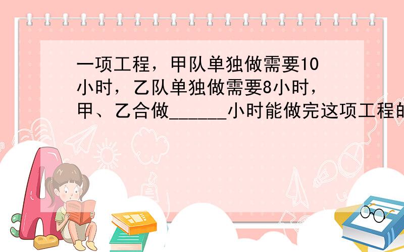 一项工程，甲队单独做需要10小时，乙队单独做需要8小时，甲、乙合做______小时能做完这项工程的14