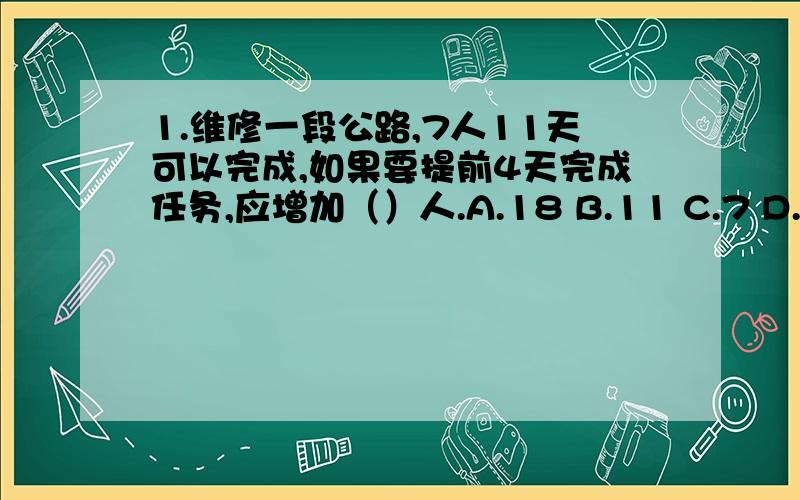 1.维修一段公路,7人11天可以完成,如果要提前4天完成任务,应增加（）人.A.18 B.11 C.7 D.4