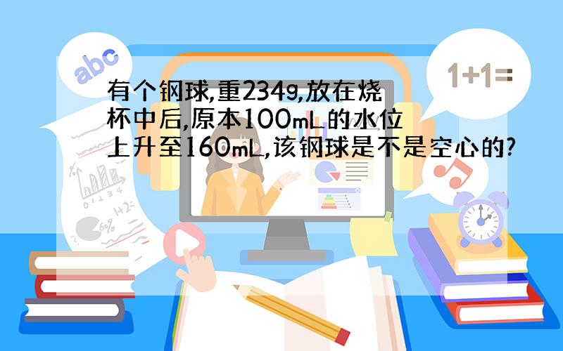 有个钢球,重234g,放在烧杯中后,原本100mL的水位上升至160mL,该钢球是不是空心的?