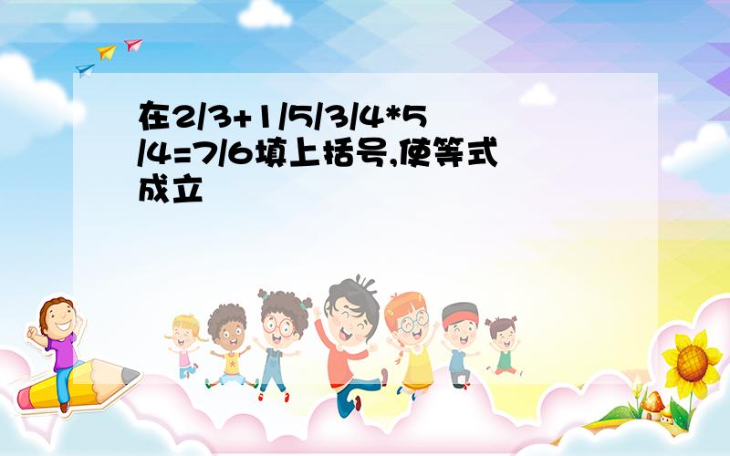 在2/3+1/5/3/4*5/4=7/6填上括号,使等式成立