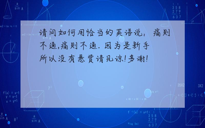 请问如何用恰当的英语说：痛则不通,痛则不通. 因为是新手所以没有悬赏请见谅!多谢!