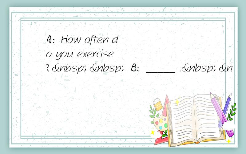 A: How often do you exercise?   B: _____ . &n