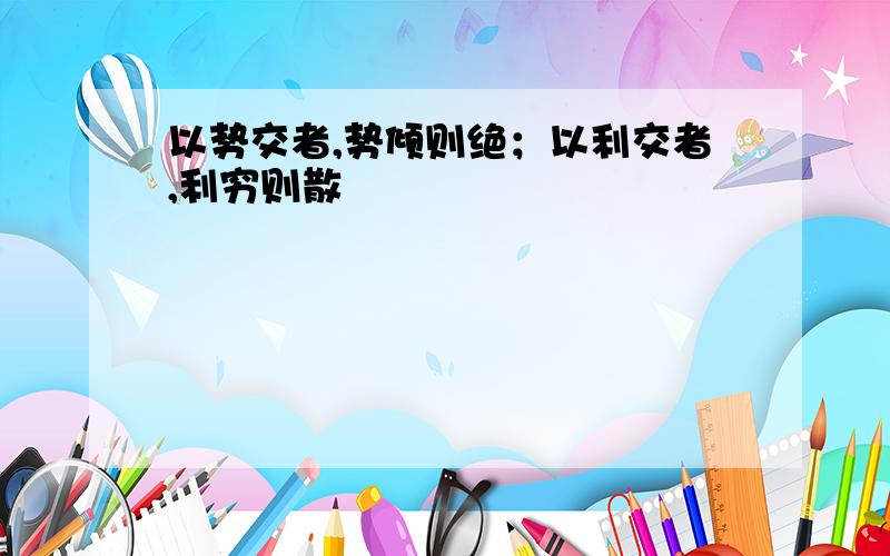 以势交者,势倾则绝；以利交者,利穷则散