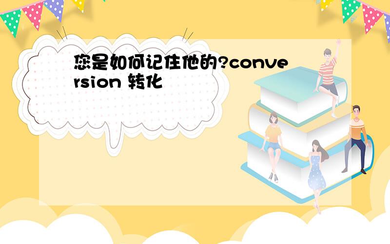 您是如何记住他的?conversion 转化