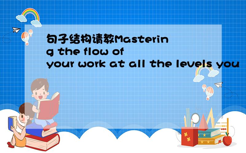 句子结构请教Mastering the flow of your work at all the levels you