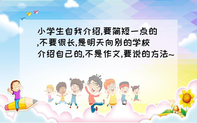 小学生自我介绍,要简短一点的,不要很长,是明天向别的学校介绍自己的,不是作文,要说的方法~