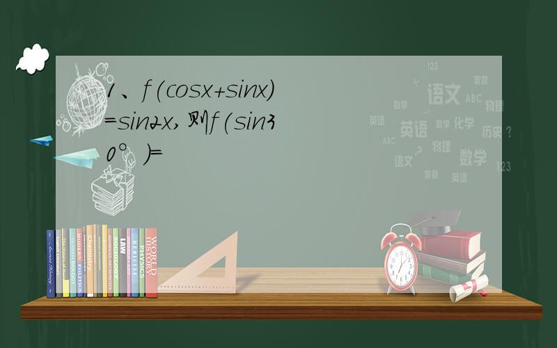 1、f(cosx+sinx)=sin2x,则f(sin30°）=