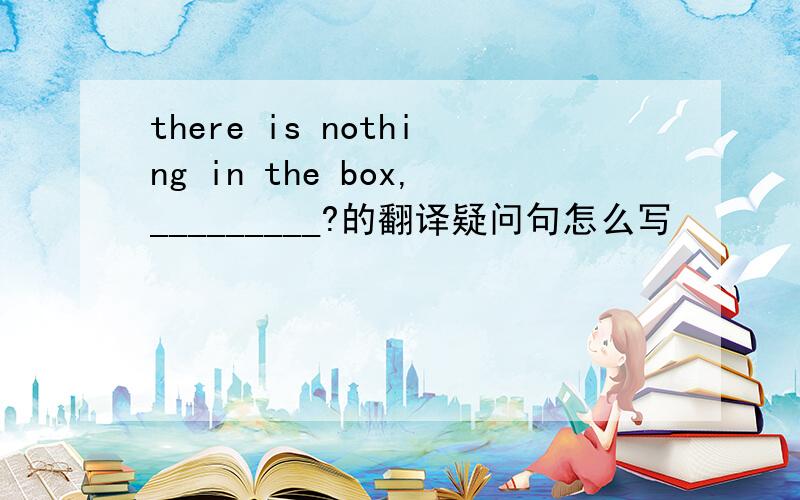 there is nothing in the box,_________?的翻译疑问句怎么写