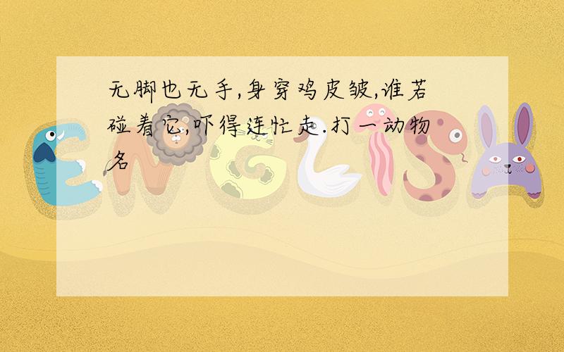 无脚也无手,身穿鸡皮皱,谁若碰着它,吓得连忙走.打一动物名