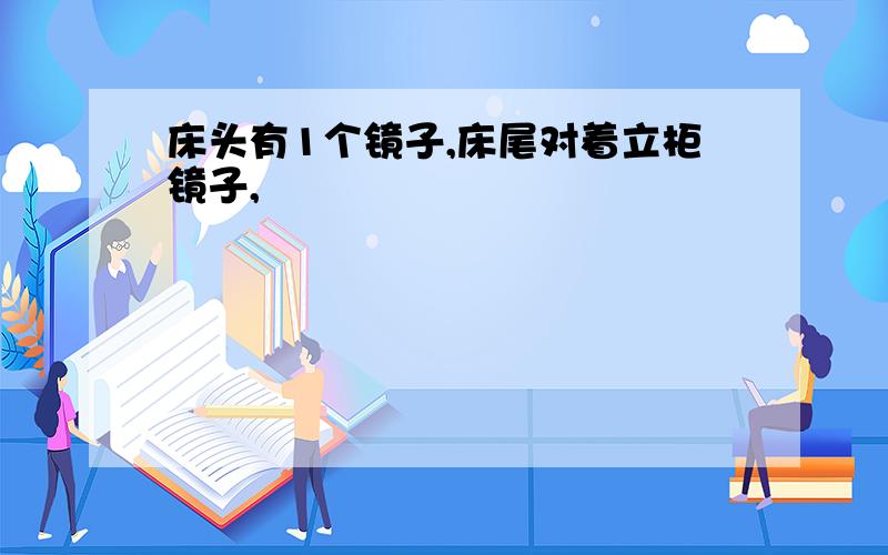 床头有1个镜子,床尾对着立柜镜子,