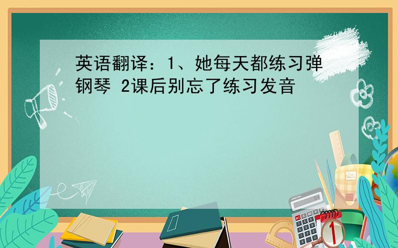 英语翻译：1、她每天都练习弹钢琴 2课后别忘了练习发音