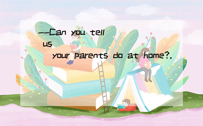 --Can you tell us ___________ your parents do at home?.