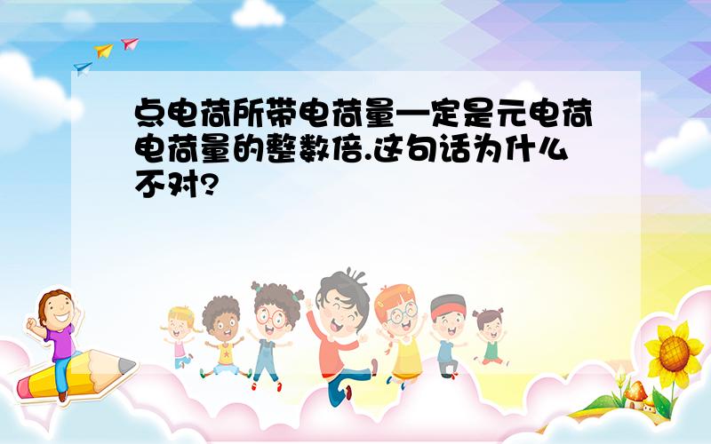 点电荷所带电荷量—定是元电荷电荷量的整数倍.这句话为什么不对?