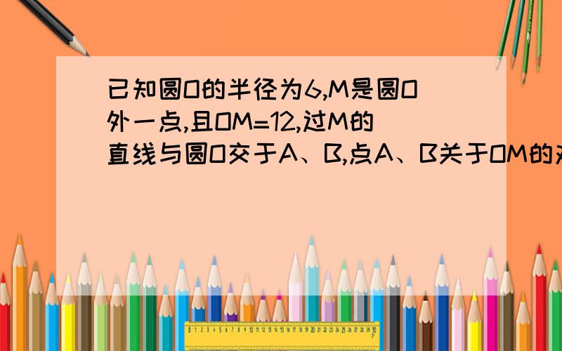 已知圆O的半径为6,M是圆O外一点,且OM=12,过M的直线与圆O交于A、B,点A、B关于OM的对称点分别为C、D,AD