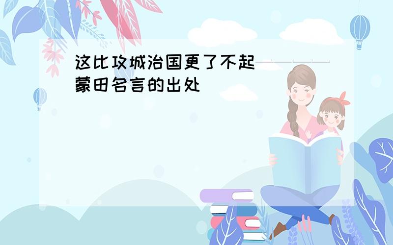 这比攻城治国更了不起————蒙田名言的出处